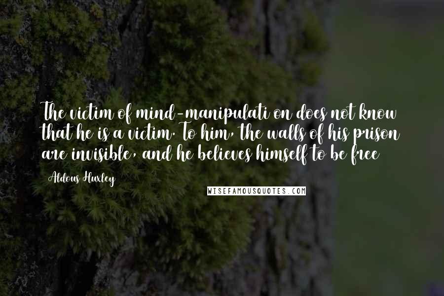 Aldous Huxley Quotes: The victim of mind-manipulati on does not know that he is a victim. To him, the walls of his prison are invisible, and he believes himself to be free