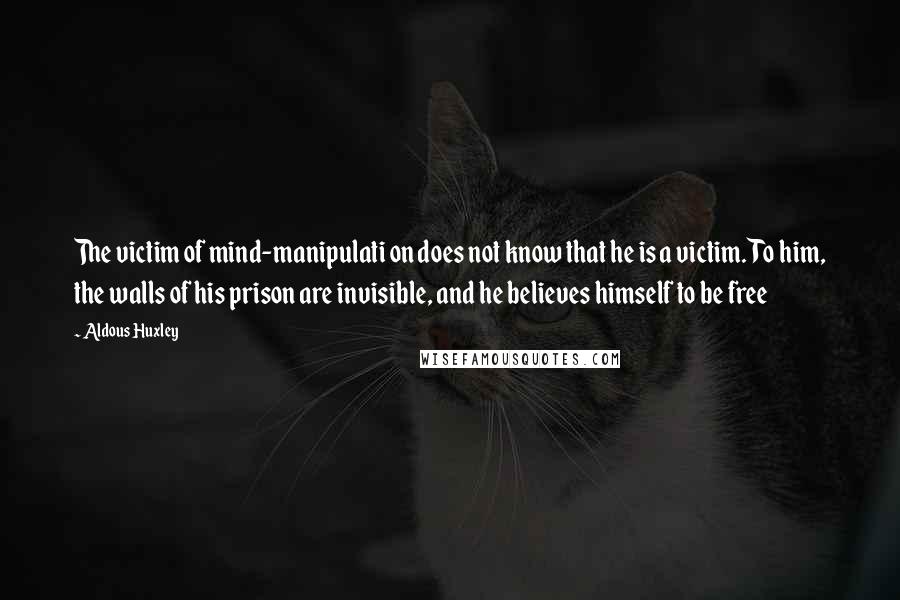 Aldous Huxley Quotes: The victim of mind-manipulati on does not know that he is a victim. To him, the walls of his prison are invisible, and he believes himself to be free