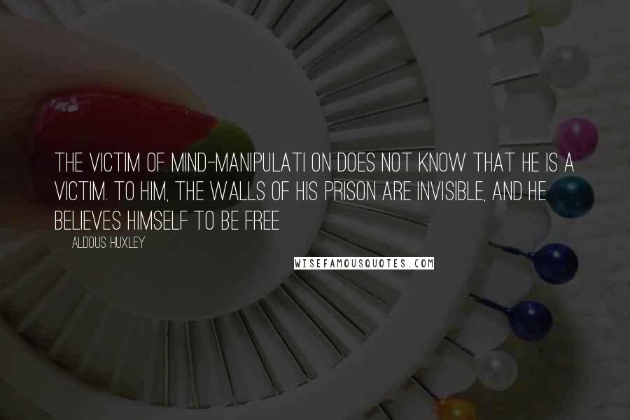 Aldous Huxley Quotes: The victim of mind-manipulati on does not know that he is a victim. To him, the walls of his prison are invisible, and he believes himself to be free