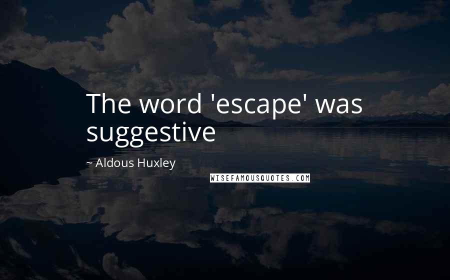 Aldous Huxley Quotes: The word 'escape' was suggestive