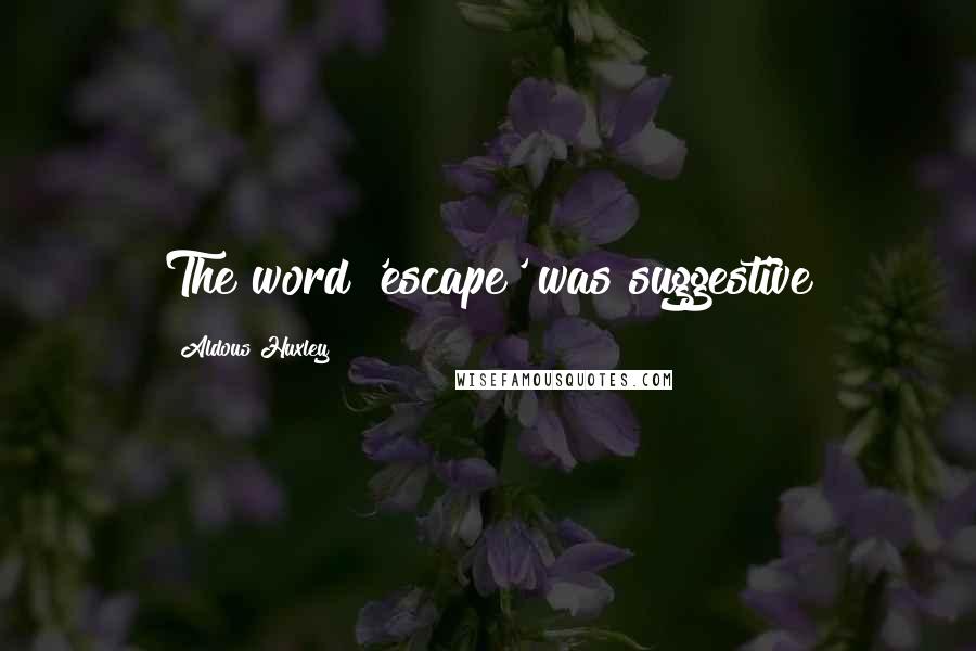 Aldous Huxley Quotes: The word 'escape' was suggestive