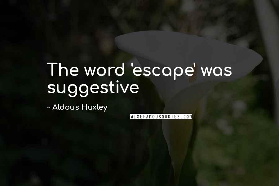 Aldous Huxley Quotes: The word 'escape' was suggestive