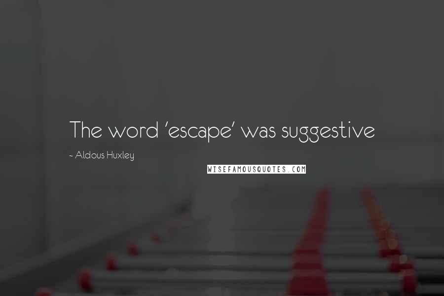 Aldous Huxley Quotes: The word 'escape' was suggestive