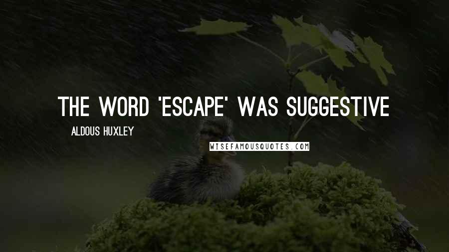 Aldous Huxley Quotes: The word 'escape' was suggestive