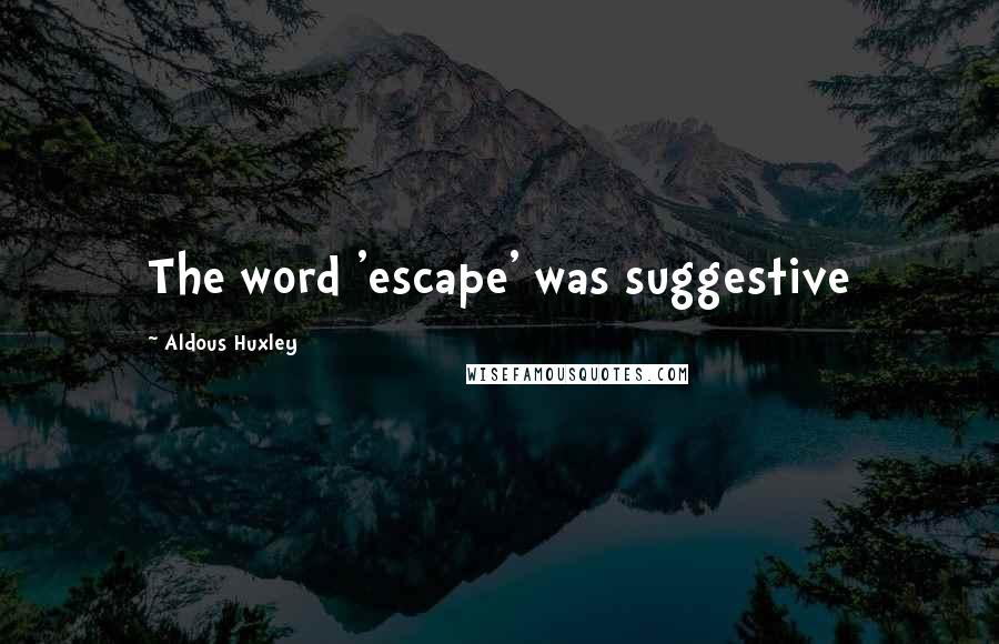 Aldous Huxley Quotes: The word 'escape' was suggestive