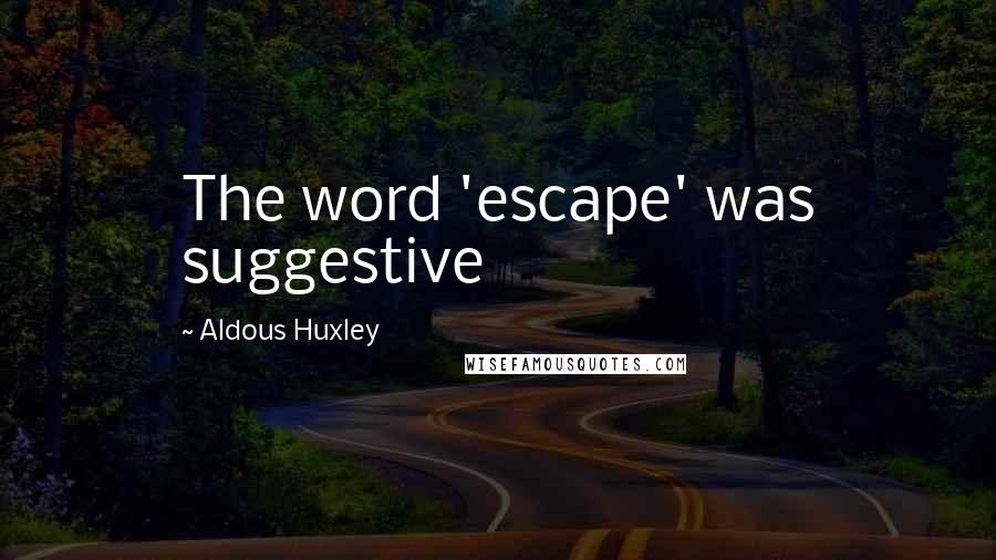 Aldous Huxley Quotes: The word 'escape' was suggestive