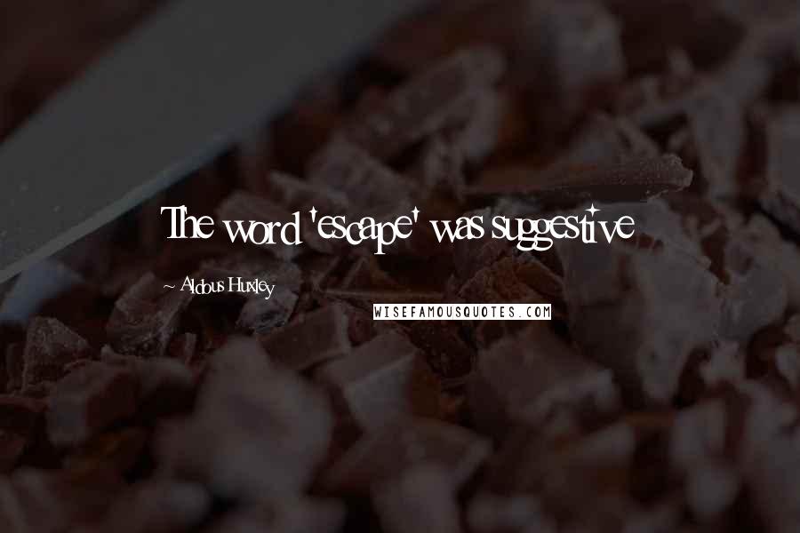 Aldous Huxley Quotes: The word 'escape' was suggestive