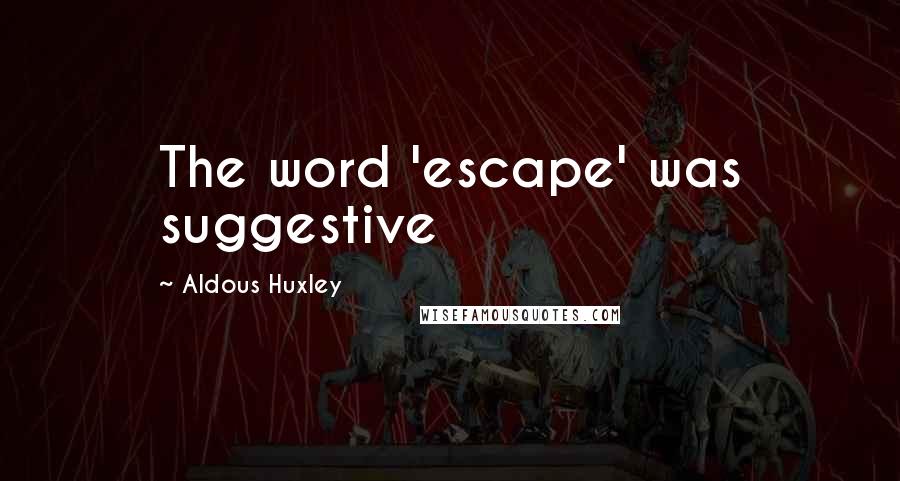 Aldous Huxley Quotes: The word 'escape' was suggestive