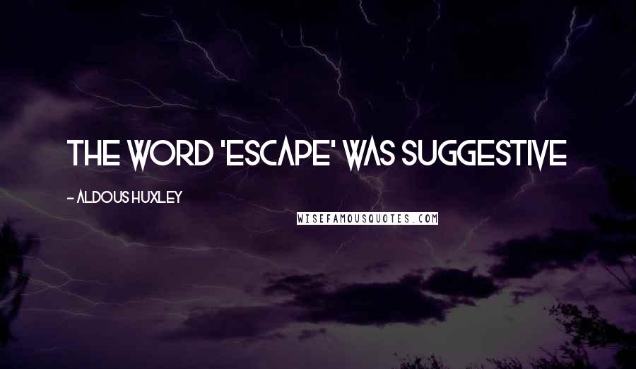 Aldous Huxley Quotes: The word 'escape' was suggestive