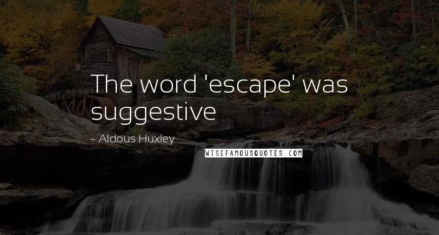 Aldous Huxley Quotes: The word 'escape' was suggestive