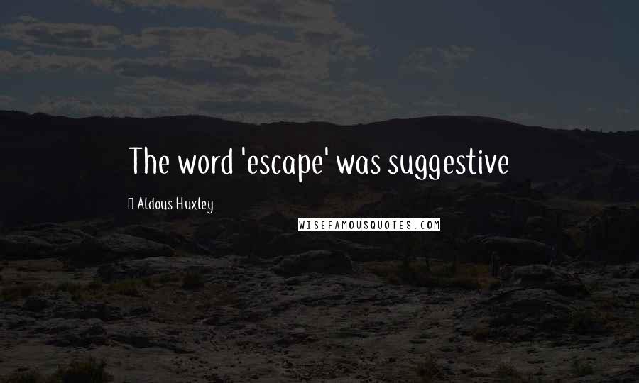 Aldous Huxley Quotes: The word 'escape' was suggestive