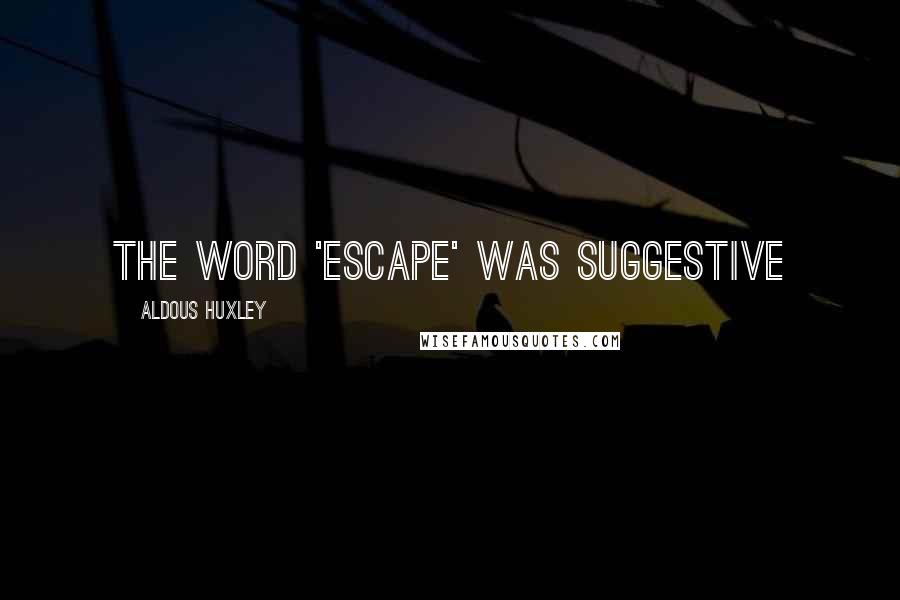 Aldous Huxley Quotes: The word 'escape' was suggestive