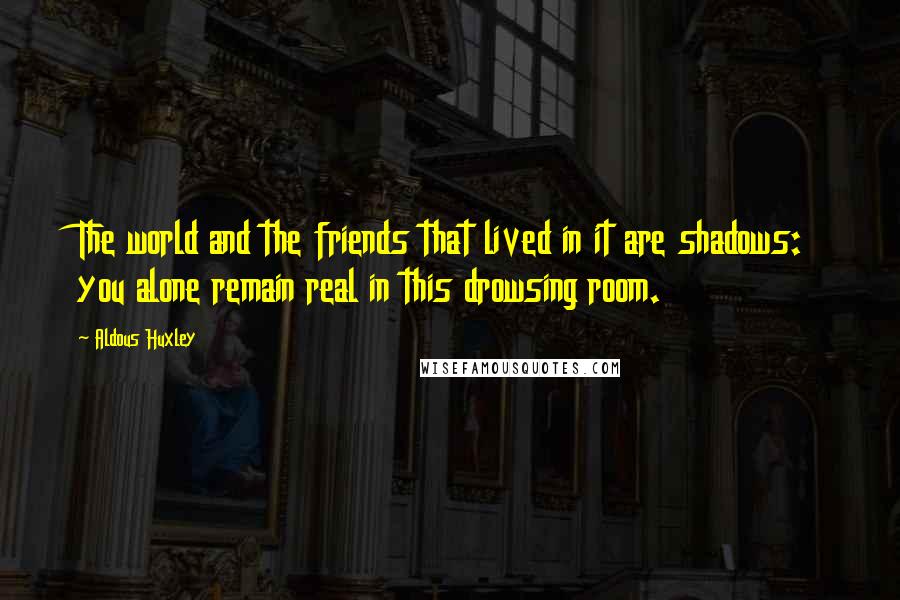 Aldous Huxley Quotes: The world and the friends that lived in it are shadows: you alone remain real in this drowsing room.