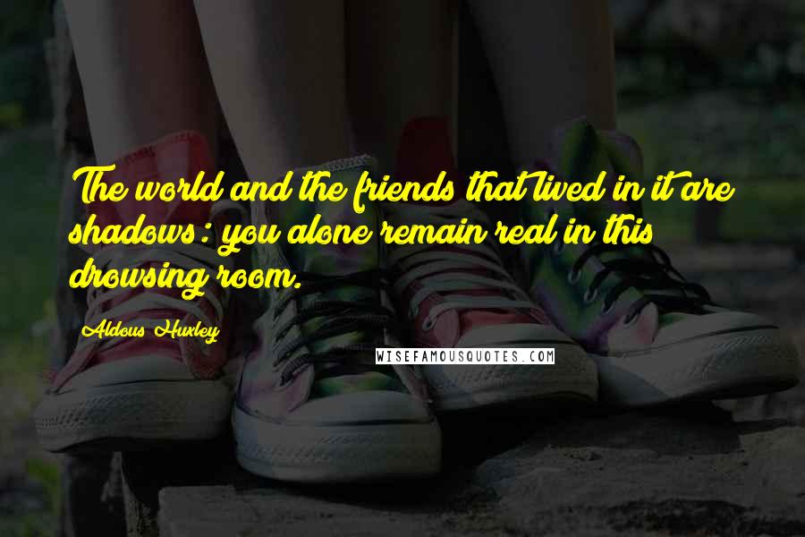 Aldous Huxley Quotes: The world and the friends that lived in it are shadows: you alone remain real in this drowsing room.