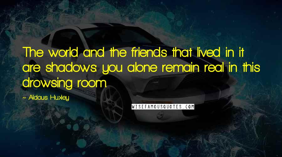 Aldous Huxley Quotes: The world and the friends that lived in it are shadows: you alone remain real in this drowsing room.