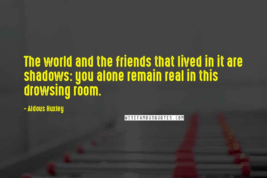 Aldous Huxley Quotes: The world and the friends that lived in it are shadows: you alone remain real in this drowsing room.