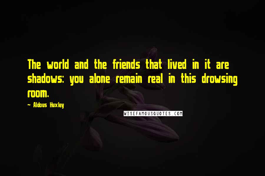 Aldous Huxley Quotes: The world and the friends that lived in it are shadows: you alone remain real in this drowsing room.