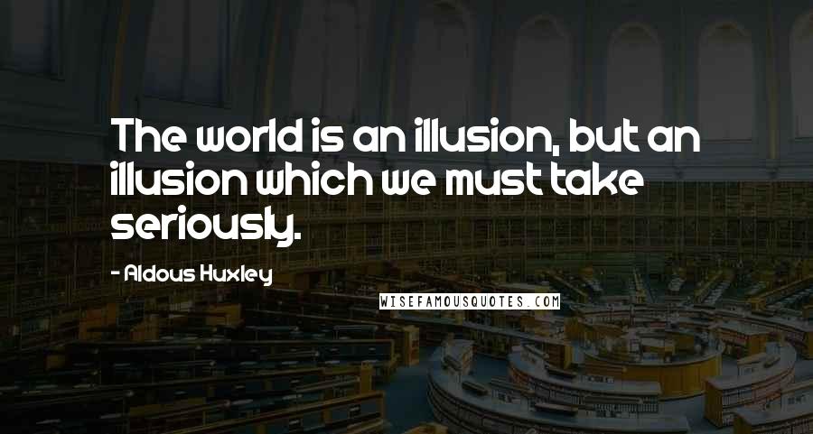 Aldous Huxley Quotes: The world is an illusion, but an illusion which we must take seriously.