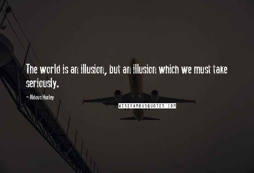Aldous Huxley Quotes: The world is an illusion, but an illusion which we must take seriously.