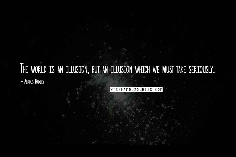 Aldous Huxley Quotes: The world is an illusion, but an illusion which we must take seriously.