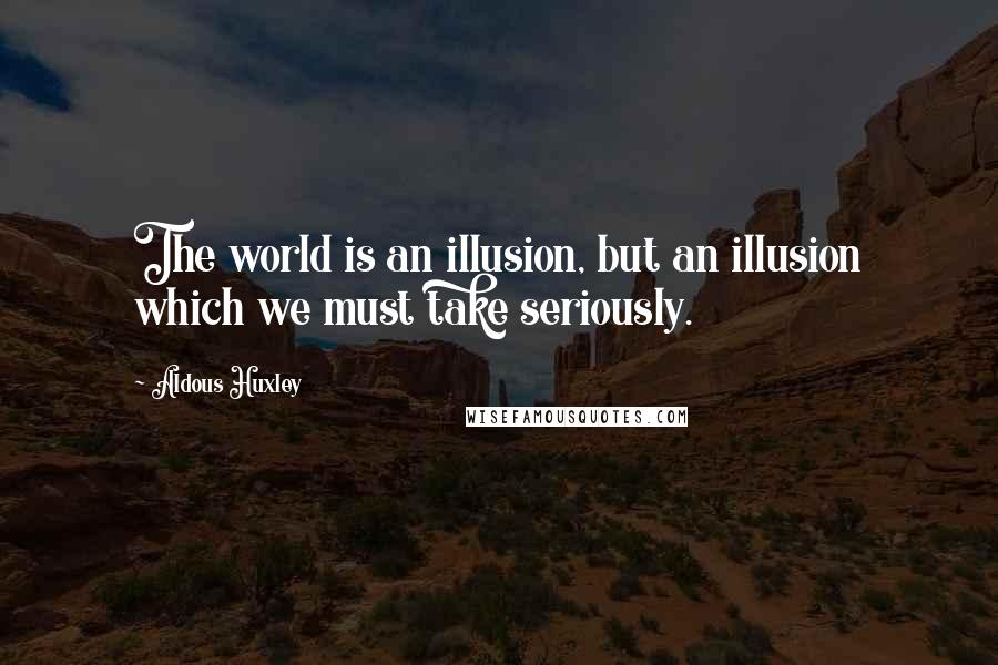 Aldous Huxley Quotes: The world is an illusion, but an illusion which we must take seriously.