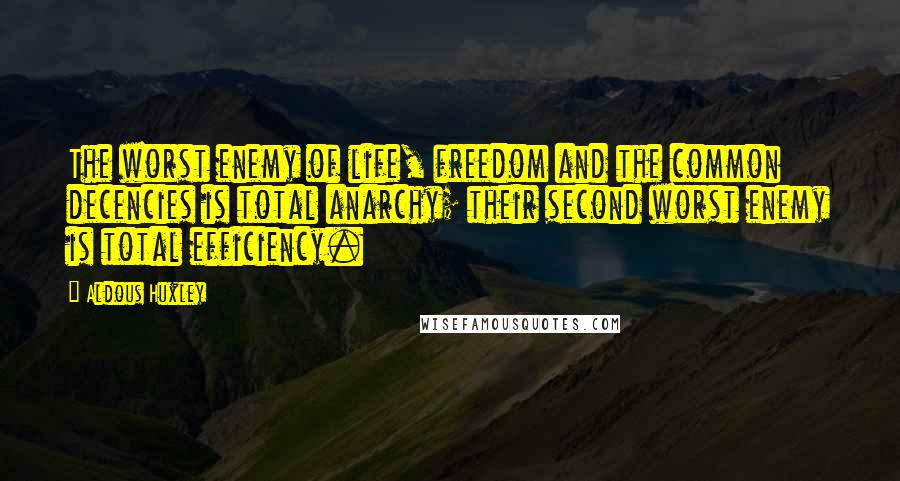 Aldous Huxley Quotes: The worst enemy of life, freedom and the common decencies is total anarchy; their second worst enemy is total efficiency.