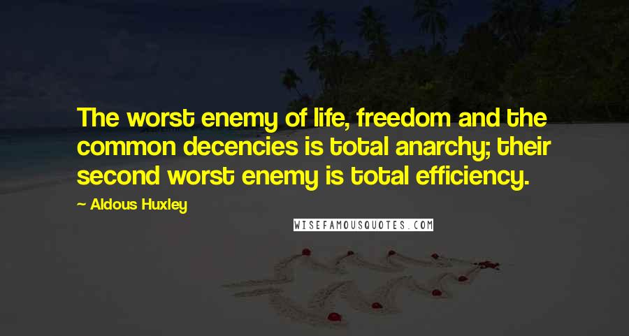 Aldous Huxley Quotes: The worst enemy of life, freedom and the common decencies is total anarchy; their second worst enemy is total efficiency.