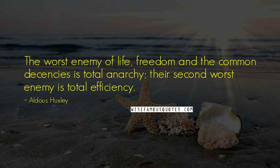 Aldous Huxley Quotes: The worst enemy of life, freedom and the common decencies is total anarchy; their second worst enemy is total efficiency.