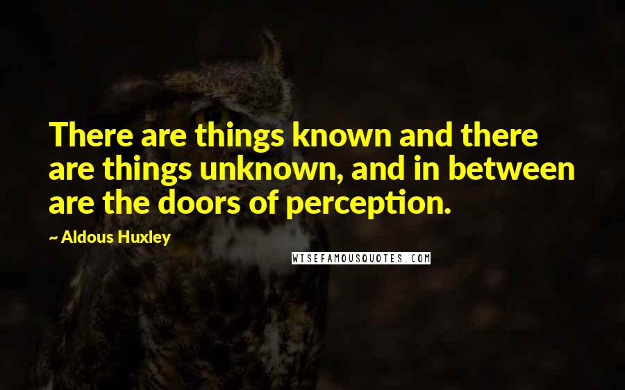 Aldous Huxley Quotes: There are things known and there are things unknown, and in between are the doors of perception.