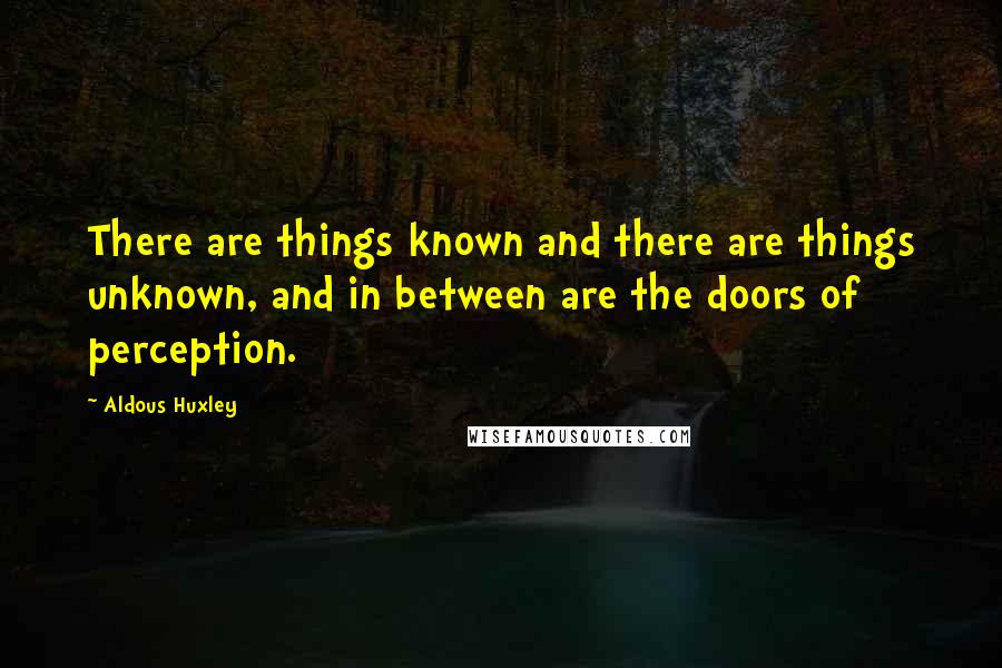 Aldous Huxley Quotes: There are things known and there are things unknown, and in between are the doors of perception.