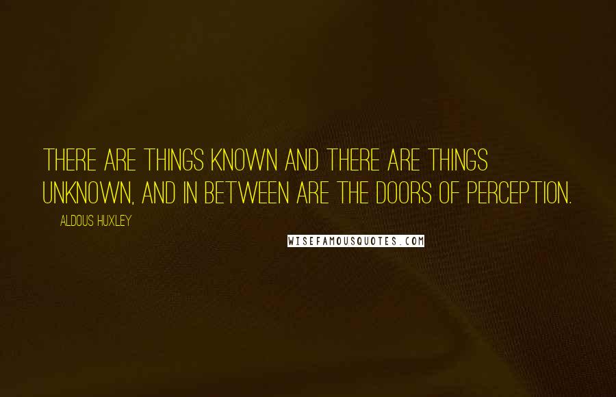 Aldous Huxley Quotes: There are things known and there are things unknown, and in between are the doors of perception.