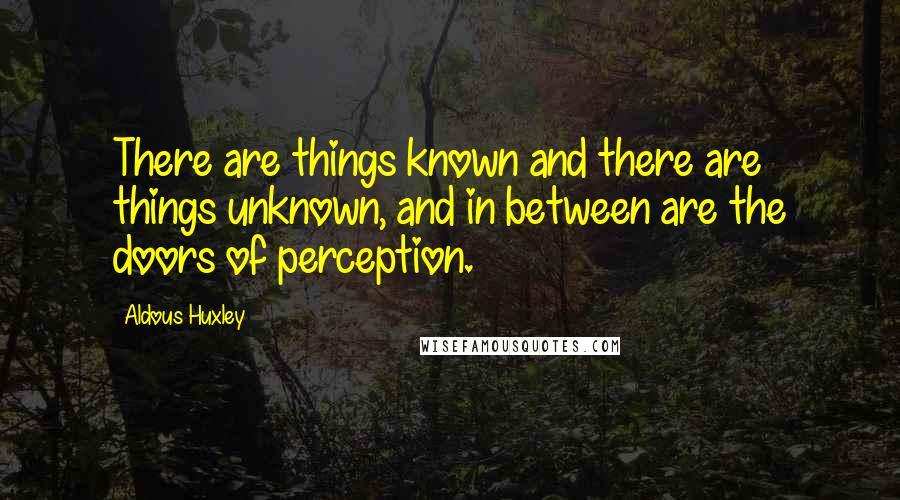 Aldous Huxley Quotes: There are things known and there are things unknown, and in between are the doors of perception.