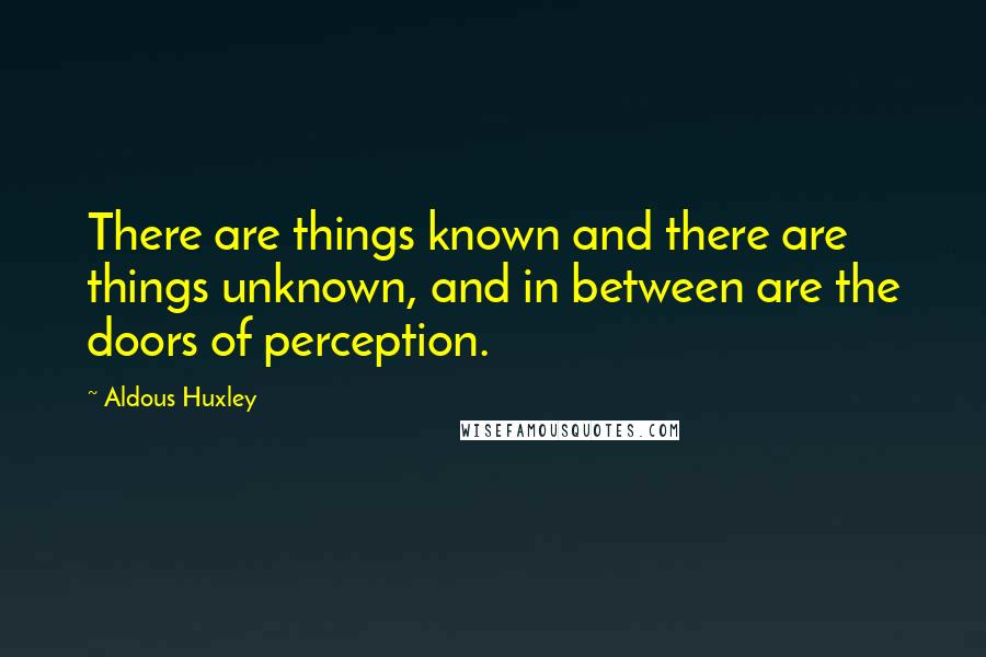 Aldous Huxley Quotes: There are things known and there are things unknown, and in between are the doors of perception.