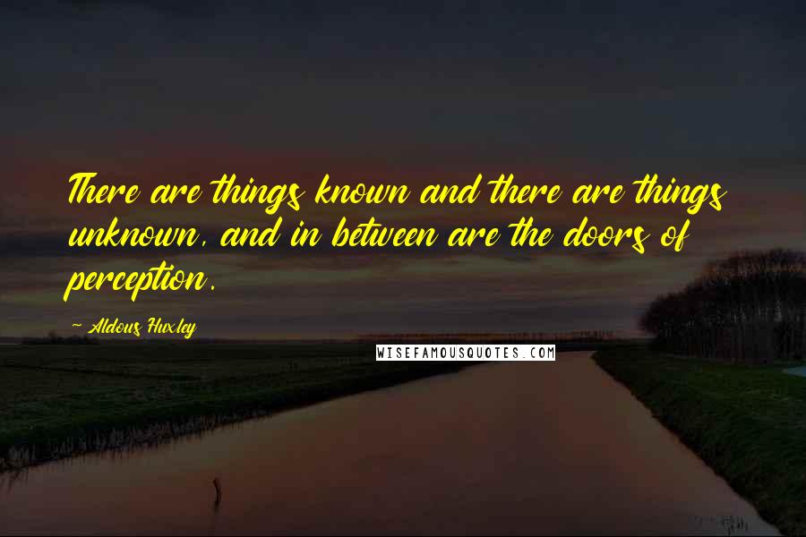 Aldous Huxley Quotes: There are things known and there are things unknown, and in between are the doors of perception.