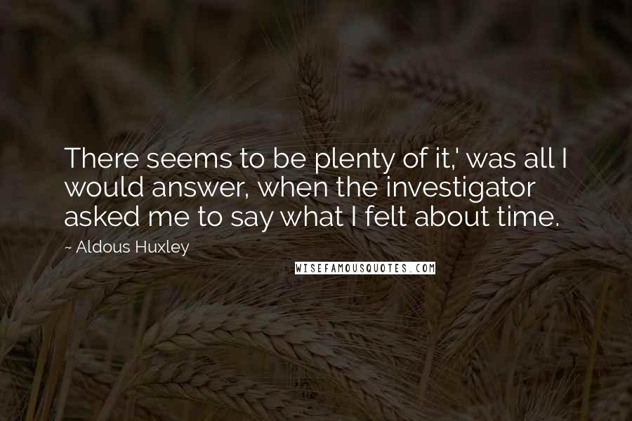 Aldous Huxley Quotes: There seems to be plenty of it,' was all I would answer, when the investigator asked me to say what I felt about time.