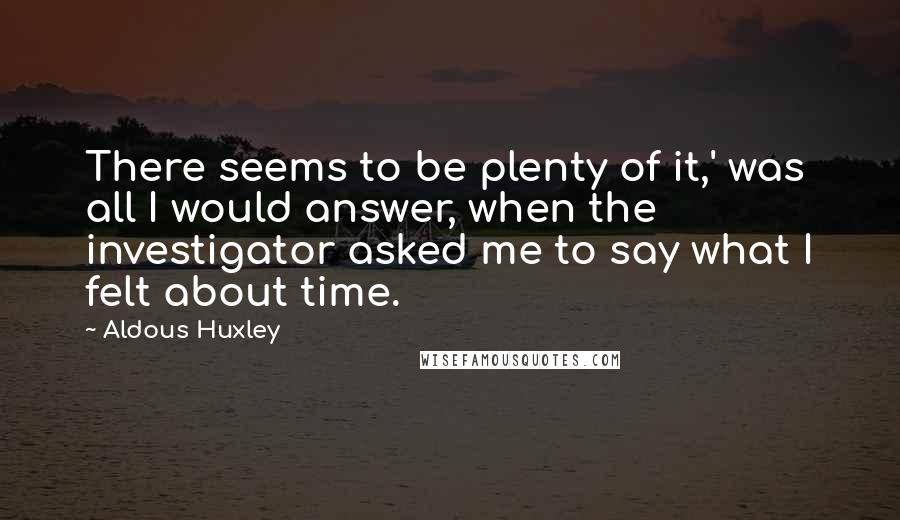 Aldous Huxley Quotes: There seems to be plenty of it,' was all I would answer, when the investigator asked me to say what I felt about time.