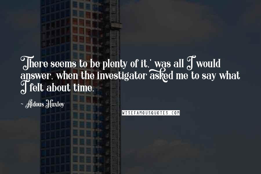 Aldous Huxley Quotes: There seems to be plenty of it,' was all I would answer, when the investigator asked me to say what I felt about time.