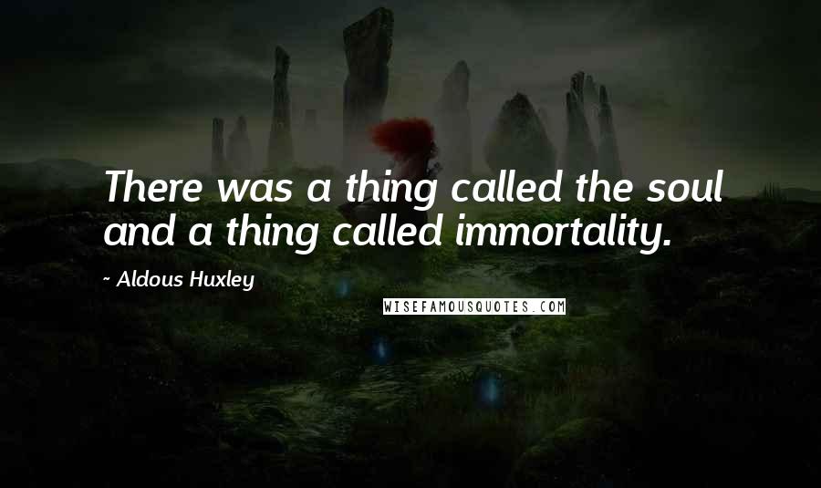 Aldous Huxley Quotes: There was a thing called the soul and a thing called immortality.