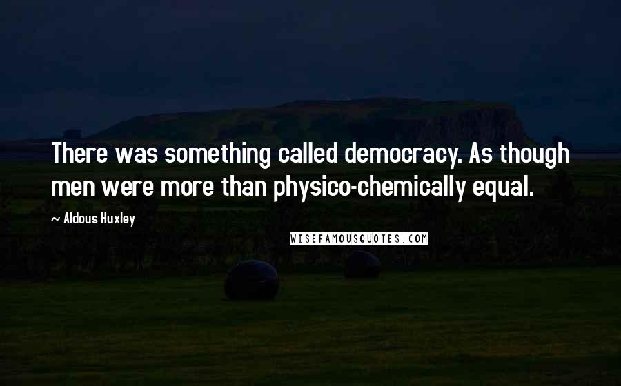 Aldous Huxley Quotes: There was something called democracy. As though men were more than physico-chemically equal.