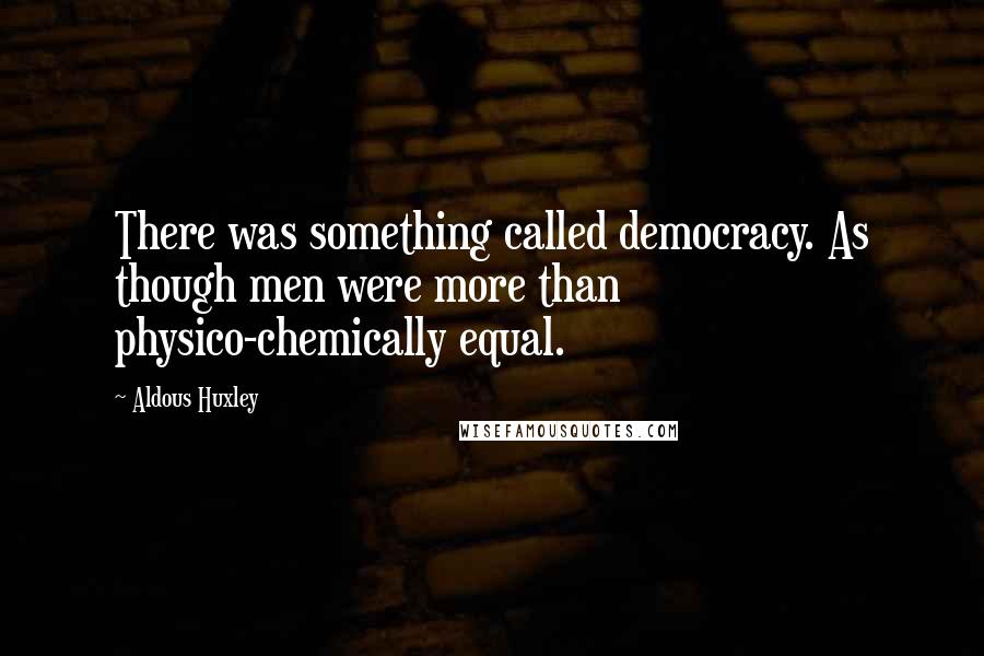 Aldous Huxley Quotes: There was something called democracy. As though men were more than physico-chemically equal.