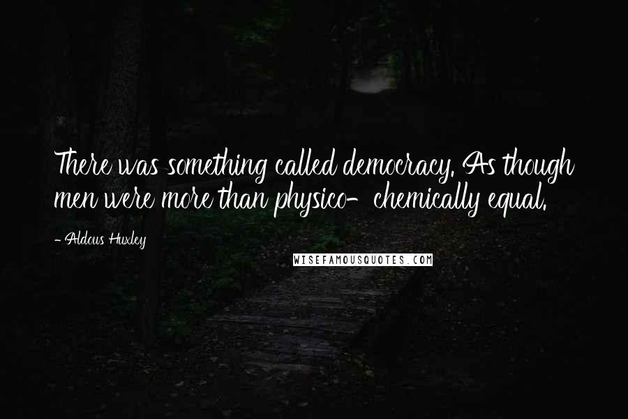 Aldous Huxley Quotes: There was something called democracy. As though men were more than physico-chemically equal.