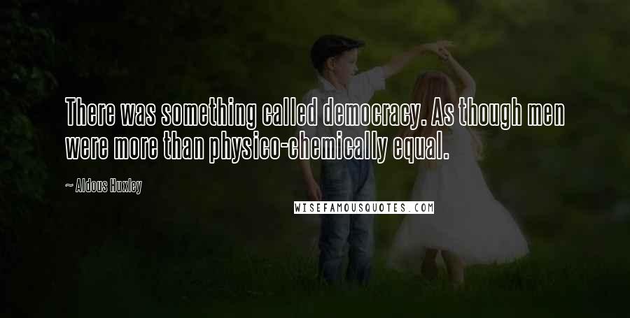 Aldous Huxley Quotes: There was something called democracy. As though men were more than physico-chemically equal.