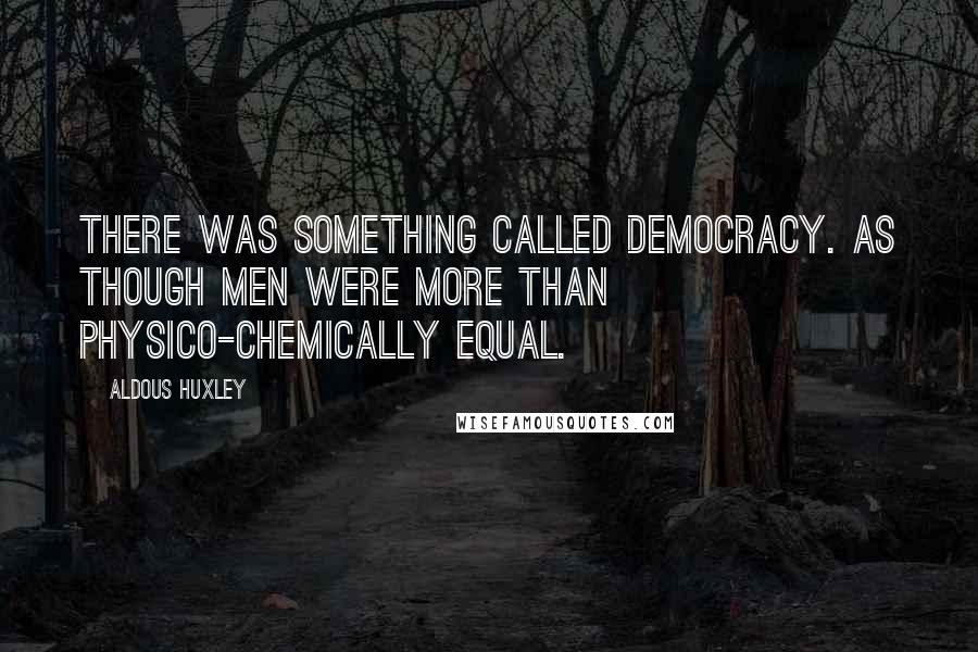 Aldous Huxley Quotes: There was something called democracy. As though men were more than physico-chemically equal.
