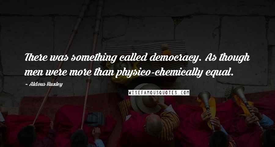 Aldous Huxley Quotes: There was something called democracy. As though men were more than physico-chemically equal.