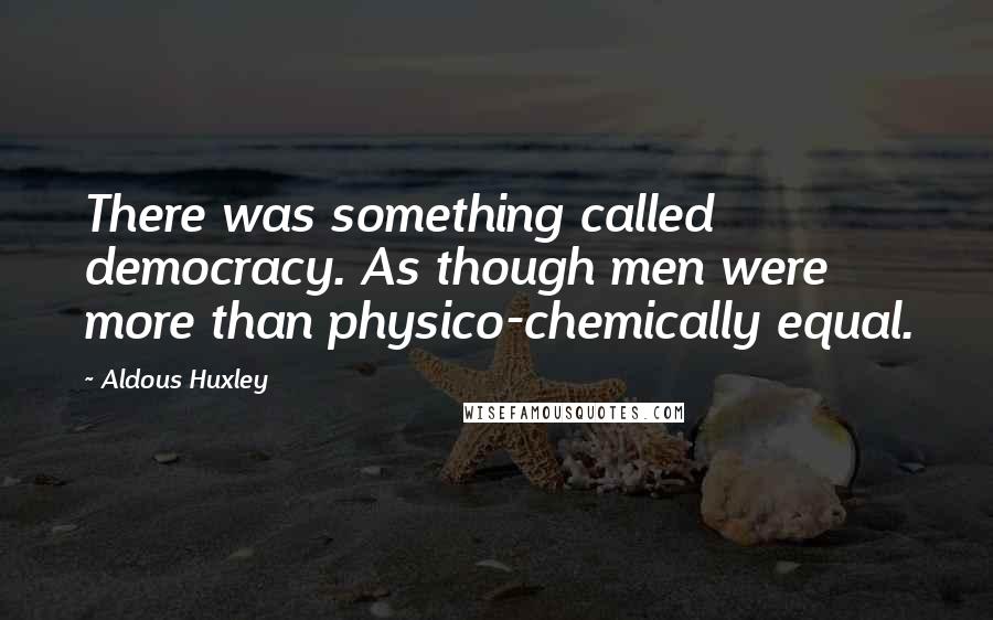 Aldous Huxley Quotes: There was something called democracy. As though men were more than physico-chemically equal.