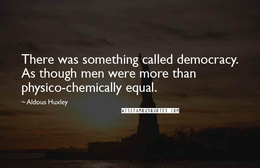 Aldous Huxley Quotes: There was something called democracy. As though men were more than physico-chemically equal.
