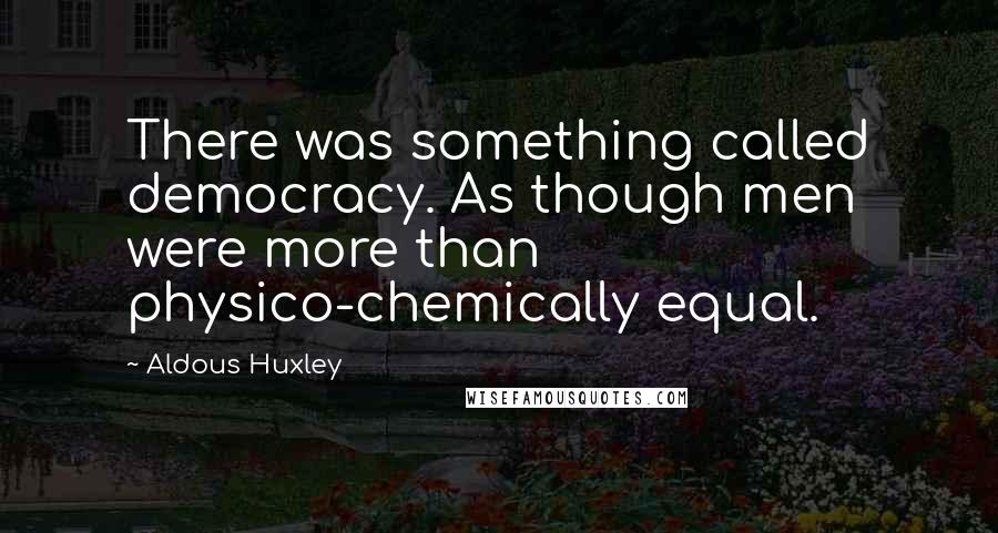 Aldous Huxley Quotes: There was something called democracy. As though men were more than physico-chemically equal.
