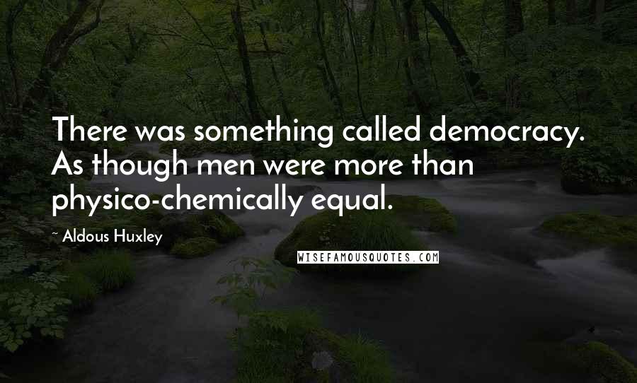 Aldous Huxley Quotes: There was something called democracy. As though men were more than physico-chemically equal.