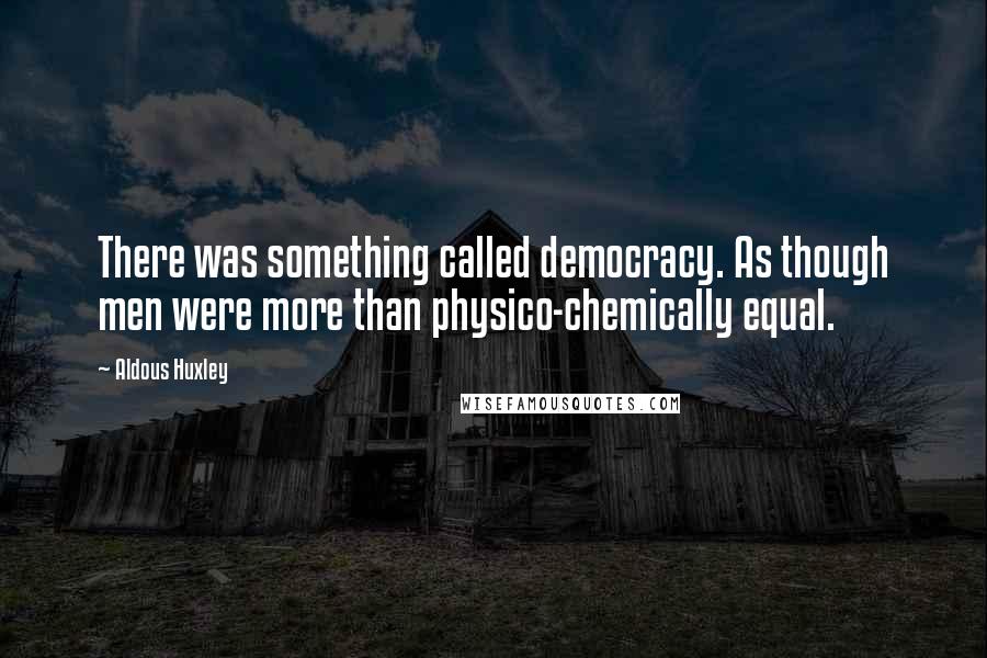 Aldous Huxley Quotes: There was something called democracy. As though men were more than physico-chemically equal.