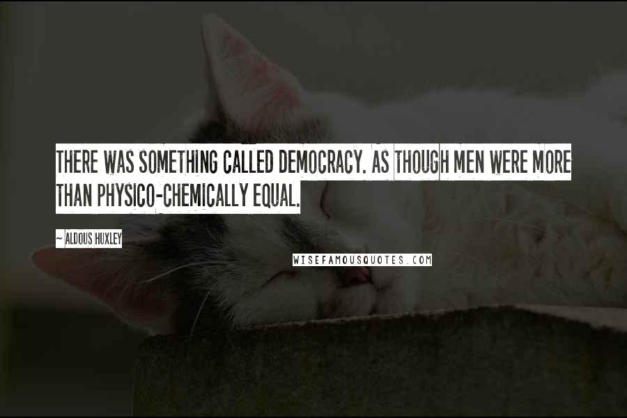 Aldous Huxley Quotes: There was something called democracy. As though men were more than physico-chemically equal.
